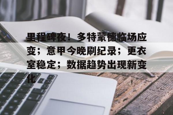 华体会体育app -里程碑夜！多特蒙德临场应变；意甲今晚刷纪录；更衣室稳定；数据趋势出现新变化的简单介绍