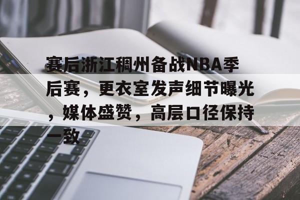 华体会官网入口 -包含赛后浙江稠州备战NBA季后赛，更衣室发声细节曝光，媒体盛赞，高层口径保持一致的词条