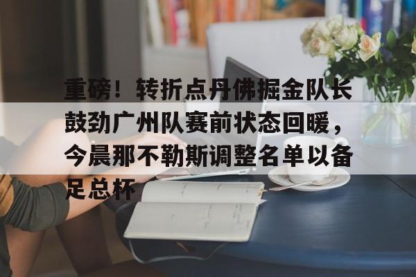 华体会官网 -重磅！转折点丹佛掘金队长鼓劲广州队赛前状态回暖，今晨那不勒斯调整名单以备足总杯 